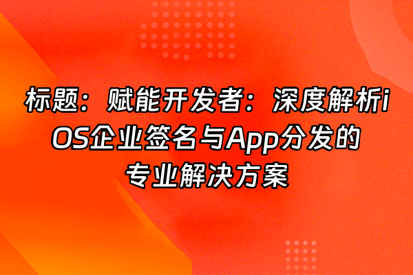 +标题：赋能开发者：深度解析iOS企业签名与App分发的专业解决方案+