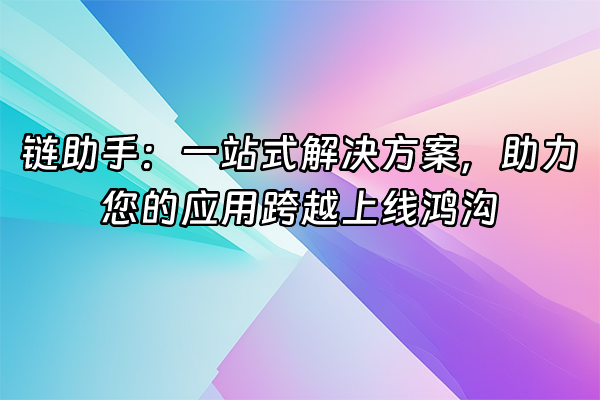 +链助手：一站式解决方案，助力您的应用跨越上线鸿沟+