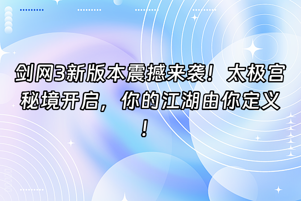 +剑网3新版本震撼来袭！太极宫秘境开启，你的江湖由你定义！+