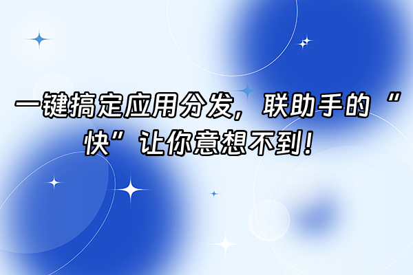 +一键搞定应用分发，联助手的“快”让你意想不到！+