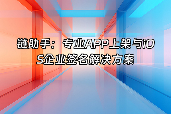 +链助手：专业APP上架与iOS企业签名解决方案+