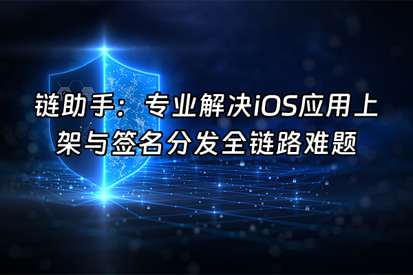 +链助手：专业解决iOS应用上架与签名分发全链路难题+