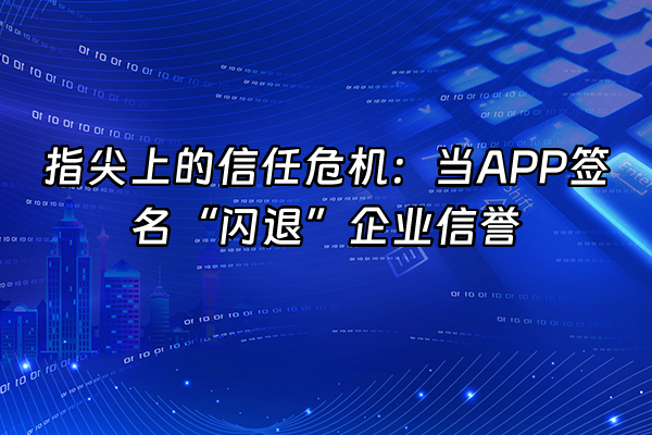 +指尖上的信任危机：当APP签名“闪退”企业信誉+