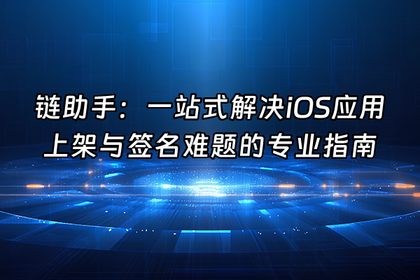 +链助手：一站式解决iOS应用上架与签名难题的专业指南+
