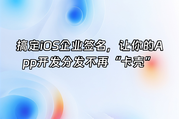 +搞定iOS企业签名，让你的App开发分发不再“卡壳”+