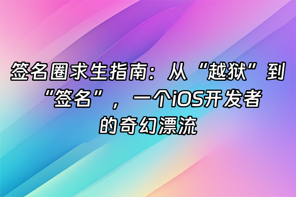 +签名圈求生指南：从“越狱”到“签名”，一个iOS开发者的奇幻漂流+