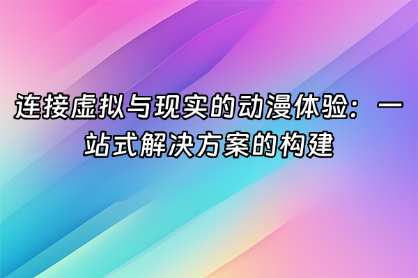 +连接虚拟与现实的动漫体验：一站式解决方案的构建+