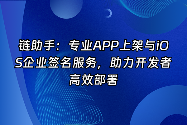 +链助手：专业APP上架与iOS企业签名服务，助力开发者高效部署+