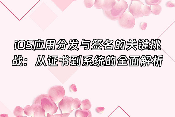 +iOS应用分发与签名的关键挑战：从证书到系统的全面解析+
