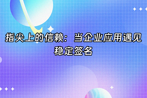 +指尖上的信赖：当企业应用遇见稳定签名+