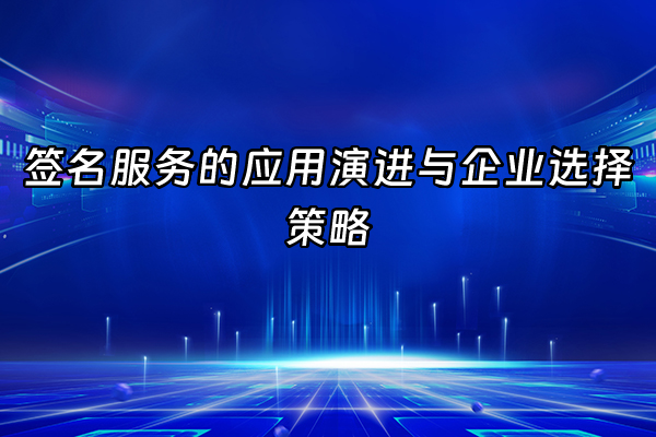+签名服务的应用演进与企业选择策略+
