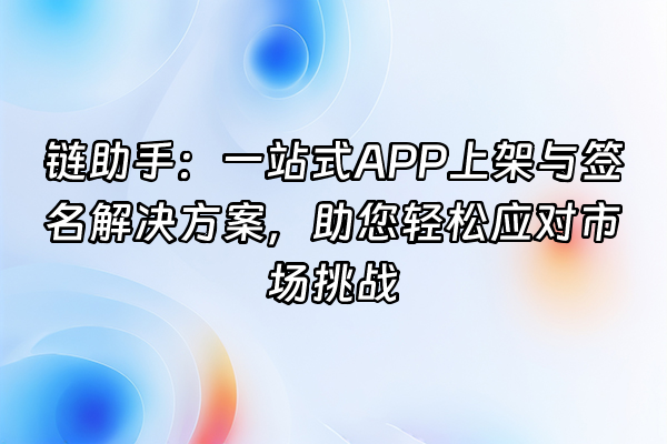 +链助手：一站式APP上架与签名解决方案，助您轻松应对市场挑战+
