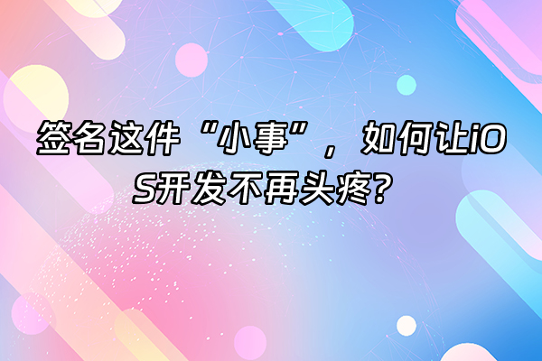+签名这件“小事”，如何让iOS开发不再头疼？+