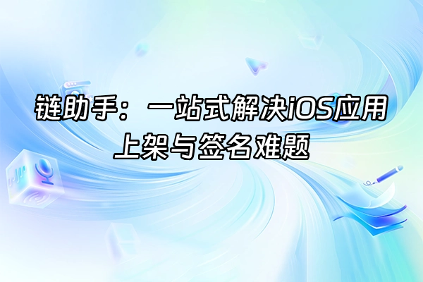 +链助手：一站式解决iOS应用上架与签名难题+