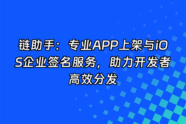 +链助手：专业APP上架与iOS企业签名服务，助力开发者高效分发+