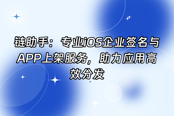 +链助手：专业iOS企业签名与APP上架服务，助力应用高效分发+