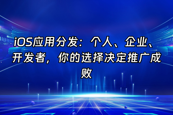 +iOS应用分发：个人、企业、开发者，你的选择决定推广成败+