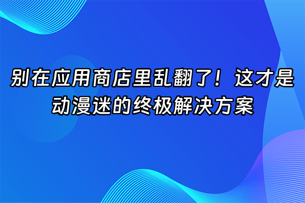 +别在应用商店里乱翻了！这才是动漫迷的终极解决方案+