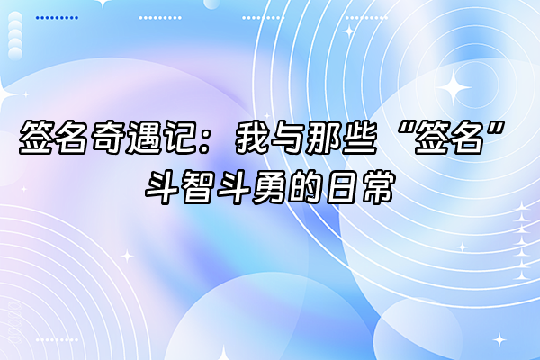 +签名奇遇记：我与那些“签名”斗智斗勇的日常+