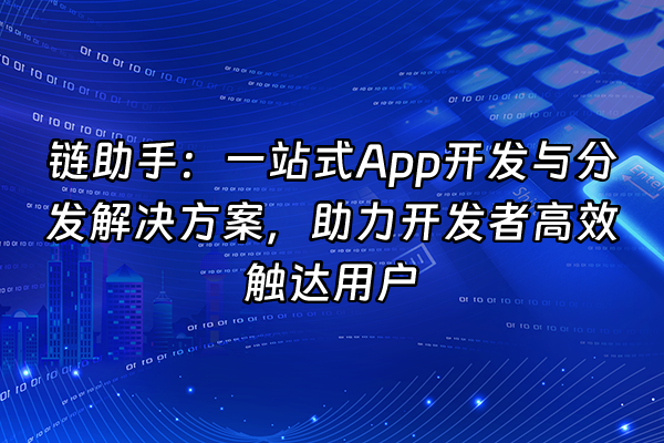 +链助手：一站式App开发与分发解决方案，助力开发者高效触达用户+