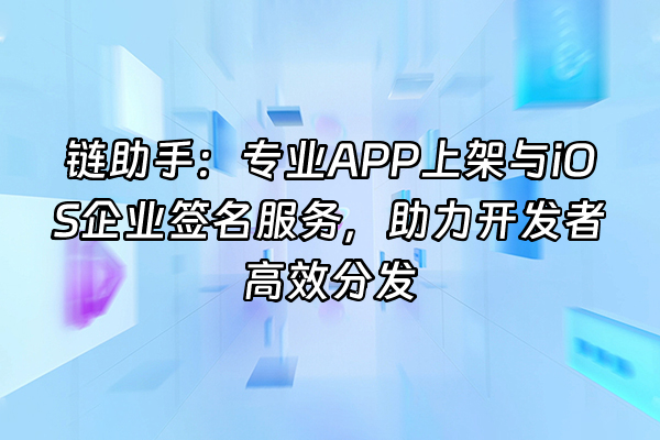 +链助手：专业APP上架与iOS企业签名服务，助力开发者高效分发+
