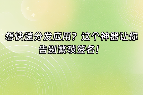 +想快速分发应用？这个神器让你告别繁琐签名！+
