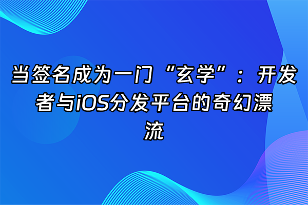 +当签名成为一门“玄学”：开发者与iOS分发平台的奇幻漂流+
