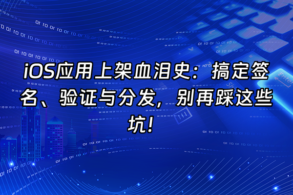 +iOS应用上架血泪史：搞定签名、验证与分发，别再踩这些坑！+