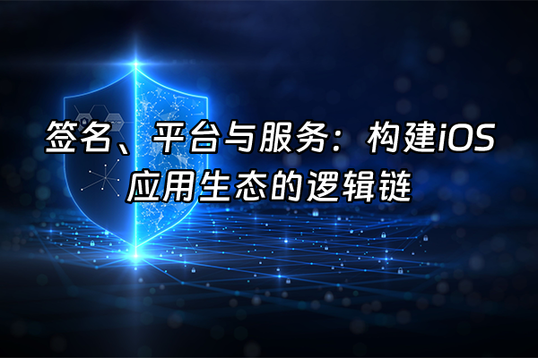 +签名、平台与服务：构建iOS应用生态的逻辑链+