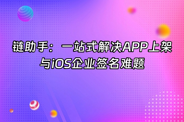 +链助手：一站式解决APP上架与iOS企业签名难题+