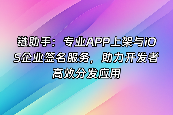 +链助手：专业APP上架与iOS企业签名服务，助力开发者高效分发应用+