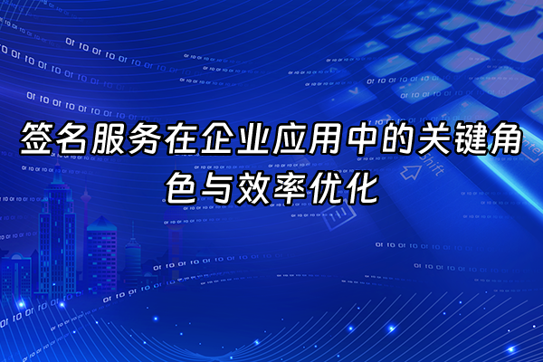 +签名服务在企业应用中的关键角色与效率优化+