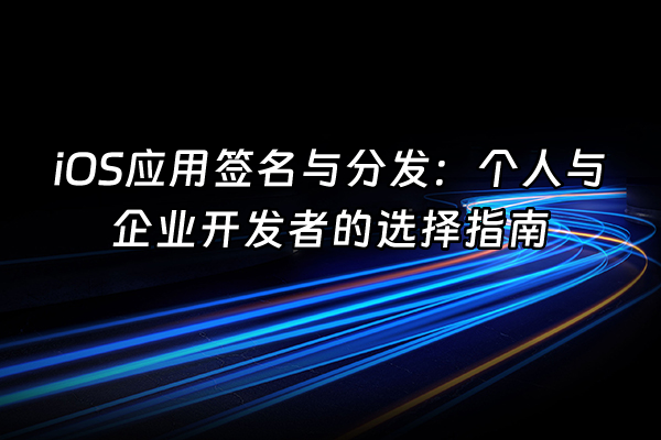 +iOS应用签名与分发：个人与企业开发者的选择指南+