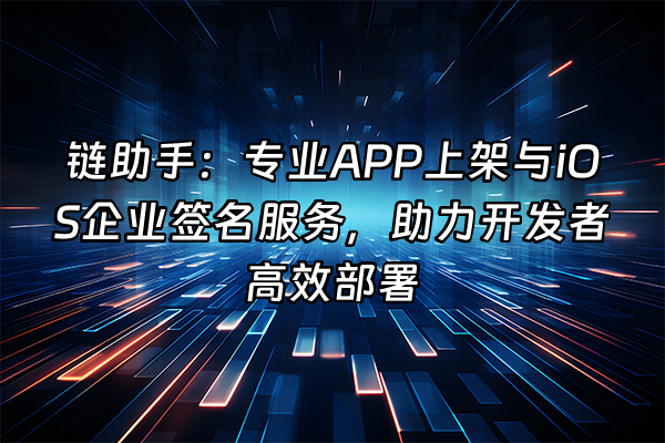 +链助手：专业APP上架与iOS企业签名服务，助力开发者高效部署+