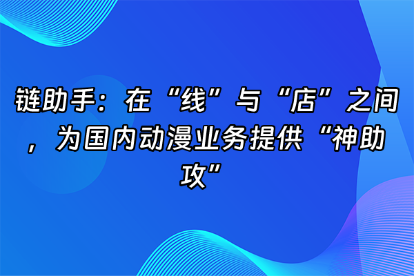 +链助手：在“线”与“店”之间，为国内动漫业务提供“神助攻”+