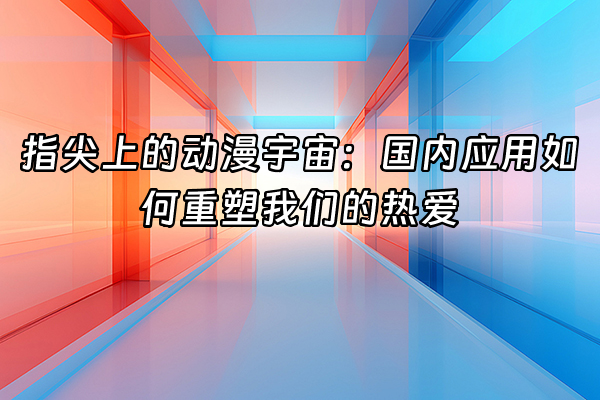 +指尖上的动漫宇宙：国内应用如何重塑我们的热爱+