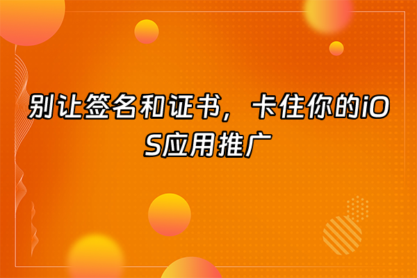 +别让签名和证书，卡住你的iOS应用推广+