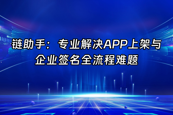 +链助手：专业解决APP上架与企业签名全流程难题+