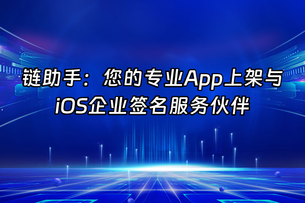 +链助手：您的专业App上架与iOS企业签名服务伙伴+