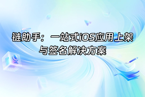 +链助手：一站式iOS应用上架与签名解决方案+