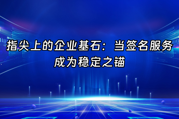 +指尖上的企业基石：当签名服务成为稳定之锚+