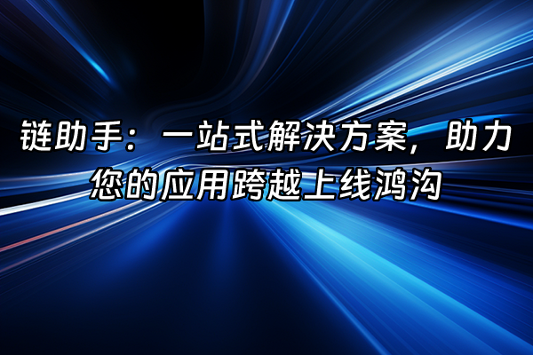 +链助手：一站式解决方案，助力您的应用跨越上线鸿沟+