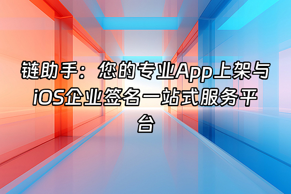 +链助手：您的专业App上架与iOS企业签名一站式服务平台+