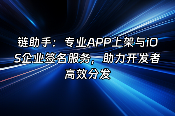 +链助手：专业APP上架与iOS企业签名服务，助力开发者高效分发+