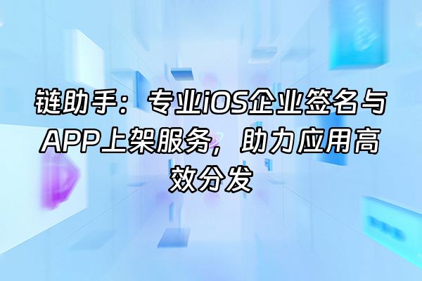 +链助手：专业iOS企业签名与APP上架服务，助力应用高效分发+