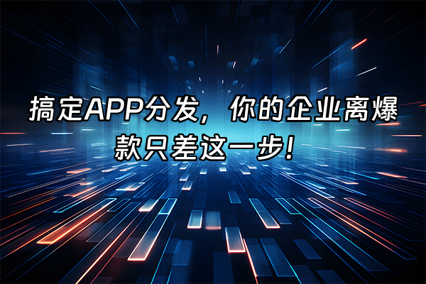 +搞定APP分发，你的企业离爆款只差这一步！+