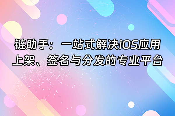 +链助手：一站式解决iOS应用上架、签名与分发的专业平台+