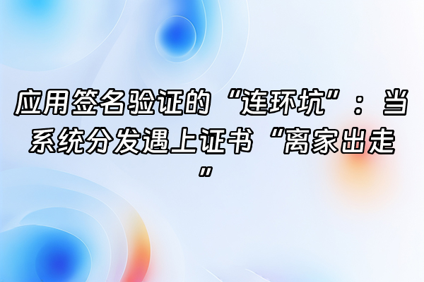 +应用签名验证的“连环坑”：当系统分发遇上证书“离家出走”+