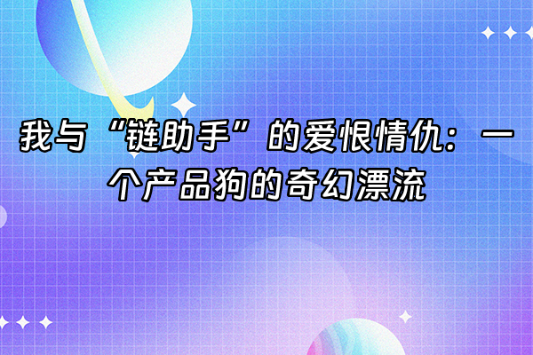 +我与“链助手”的爱恨情仇：一个产品狗的奇幻漂流+