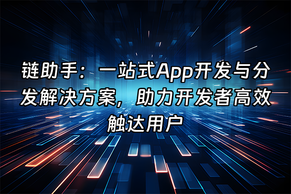 +链助手：一站式App开发与分发解决方案，助力开发者高效触达用户+